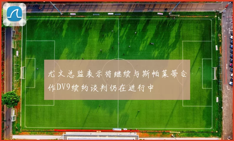 尤文总监表示将继续与斯帕莱蒂合作DV9续约谈判仍在进行中