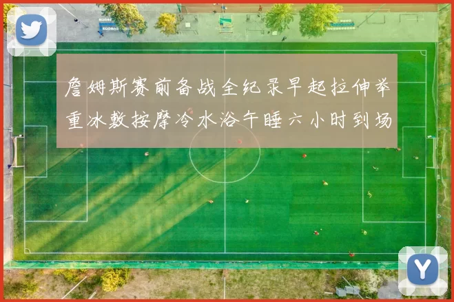 詹姆斯赛前备战全纪录早起拉伸举重冰敷按摩冷水浴午睡六小时到场准备