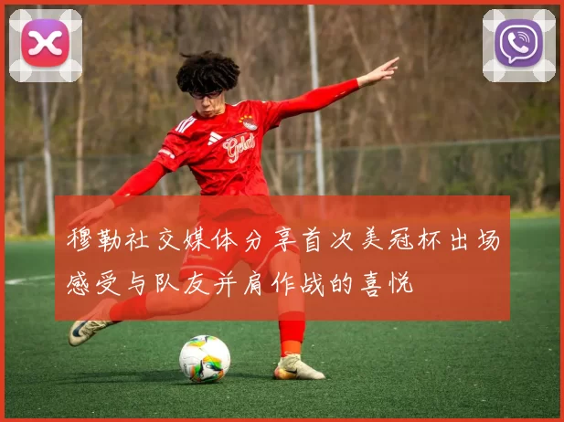 穆勒社交媒体分享首次美冠杯出场感受与队友并肩作战的喜悦