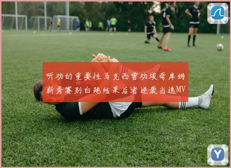 听劝的重要性马克西曾劝埃奇库姆新秀赛别白跑结果后者逆袭当选MVP