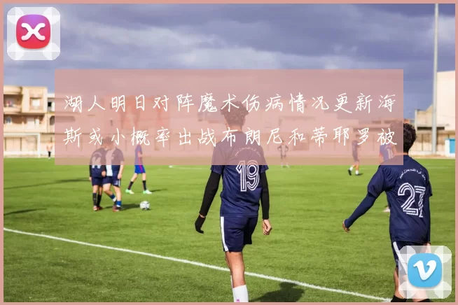 湖人明日对阵魔术伤病情况更新海斯或小概率出战布朗尼和蒂耶罗被下放