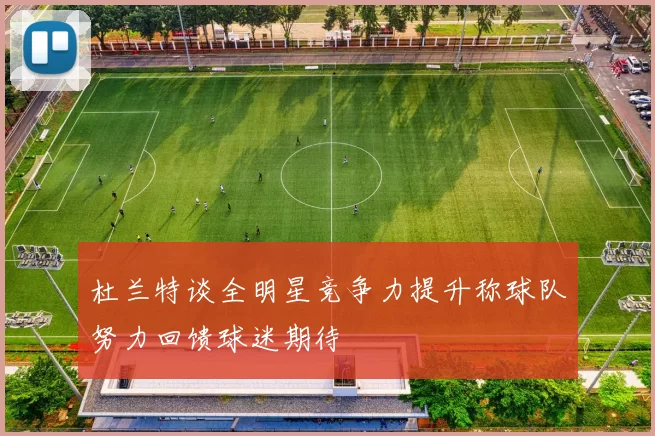 杜兰特谈全明星竞争力提升称球队努力回馈球迷期待