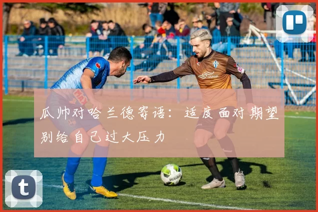 瓜帅对哈兰德寄语：适度面对期望别给自己过大压力