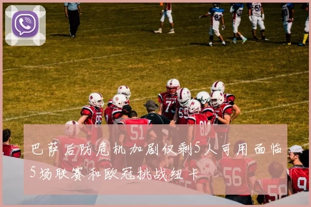 巴萨后防危机加剧仅剩5人可用面临5场联赛和欧冠挑战纽卡
