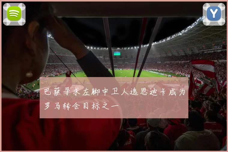 巴萨寻求左脚中卫人选恩迪卡成为罗马转会目标之一