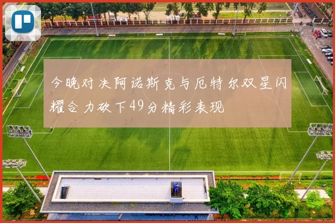 今晚对决阿诺斯克与厄特尔双星闪耀合力砍下49分精彩表现