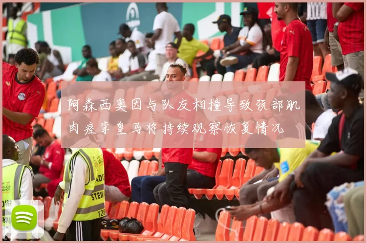 阿森西奥因与队友相撞导致颈部肌肉痉挛皇马将持续观察恢复情况