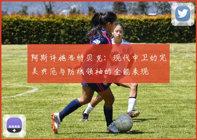 阿斯评施洛特贝克：现代中卫的完美典范与防线领袖的全能表现