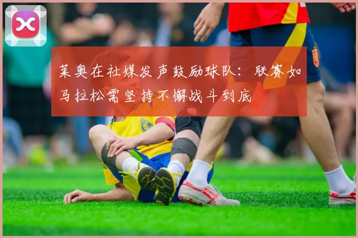 莱奥在社媒发声鼓励球队：联赛如马拉松需坚持不懈战斗到底