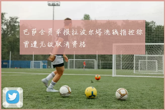 巴萨会员举报拉波尔塔洗钱指控称曾遭无故取消资格