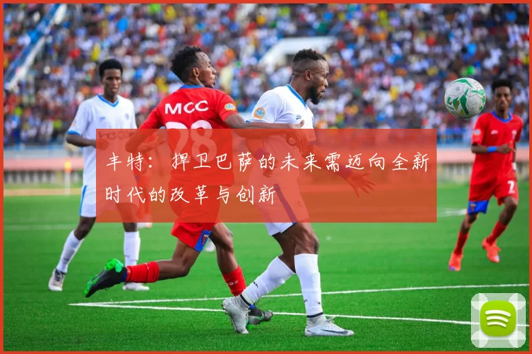 丰特：捍卫巴萨的未来需迈向全新时代的改革与创新