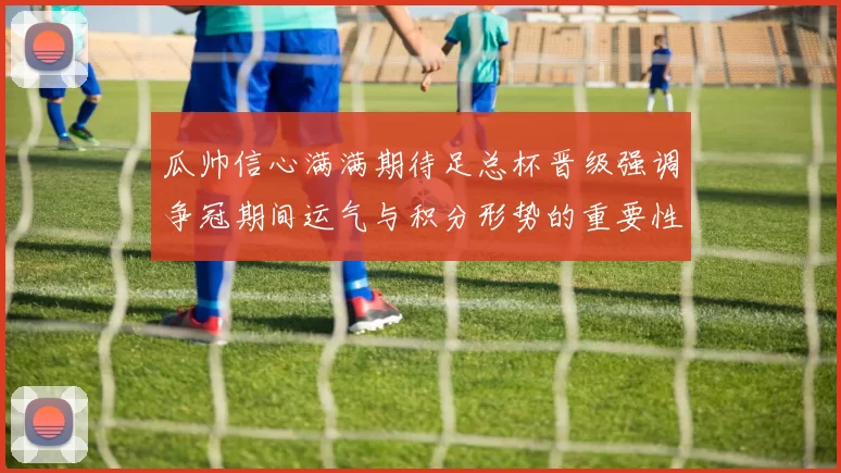 瓜帅信心满满期待足总杯晋级强调争冠期间运气与积分形势的重要性