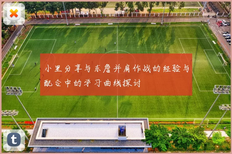 小里分享与东詹并肩作战的经验与配合中的学习曲线探讨