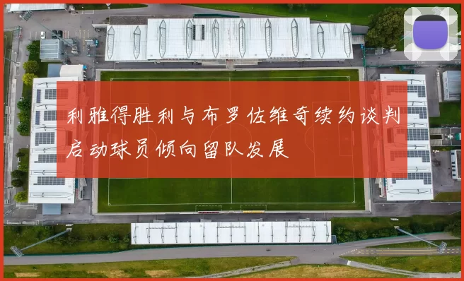 利雅得胜利与布罗佐维奇续约谈判启动球员倾向留队发展
