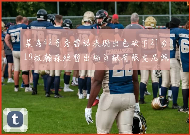 菜鸟42号秀雷诺表现出色砍下21分19板瀚森短暂出场贡献有限克尼佩尔三分球火力全开