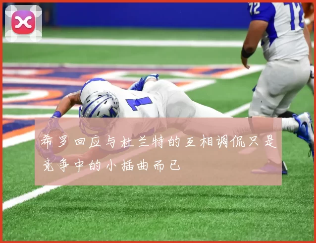 希罗回应与杜兰特的互相调侃只是竞争中的小插曲而已