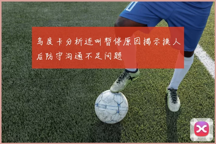 乌度卡分析连叫暂停原因揭示换人后防守沟通不足问题