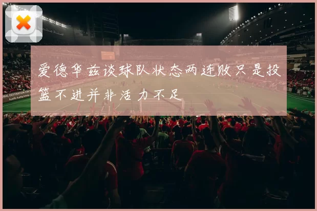 爱德华兹谈球队状态两连败只是投篮不进并非活力不足