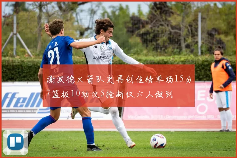 谢泼德火箭队史再创佳绩单场15分7篮板10助攻5抢断仅六人做到