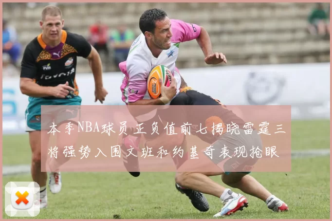 本季NBA球员正负值前七揭晓雷霆三将强势入围文班和约基奇表现抢眼