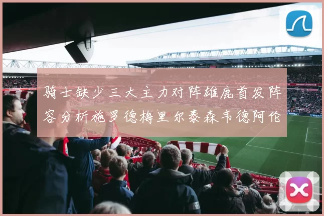 骑士缺少三大主力对阵雄鹿首发阵容分析施罗德梅里尔泰森韦德阿伦出战
