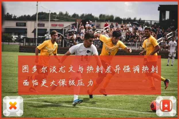 图多尔谈尤文与热刺差异强调热刺面临更大保级压力