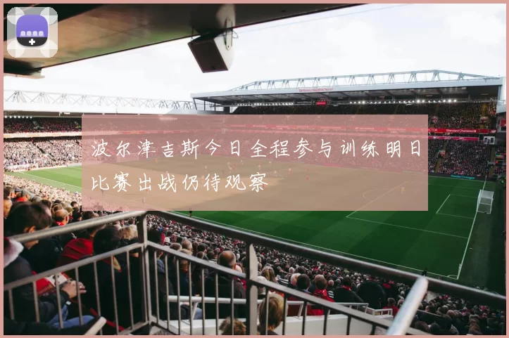 波尔津吉斯今日全程参与训练明日比赛出战仍待观察