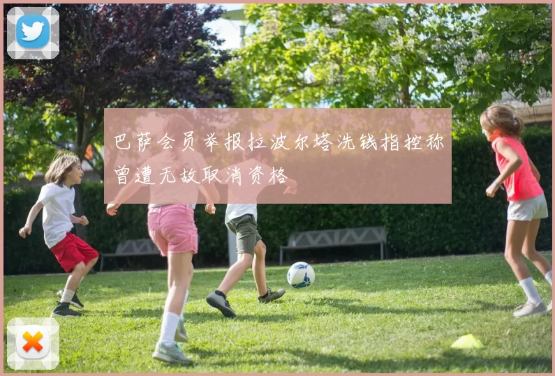 巴萨会员举报拉波尔塔洗钱指控称曾遭无故取消资格