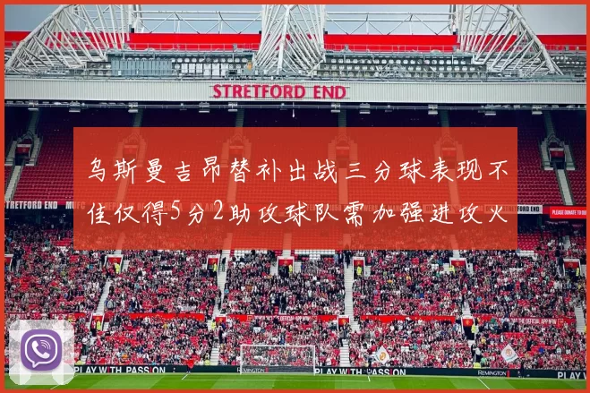 乌斯曼吉昂替补出战三分球表现不佳仅得5分2助攻球队需加强进攻火力
