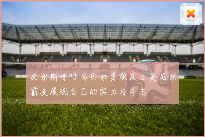 皮尔斯呼吁戈贝尔勇敢反击奥尼尔霸凌展现自己的实力与斗志